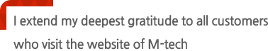 I extend my deepest gratitude to all customers who visit the website of M-tech ENG Co.,Ltd.
